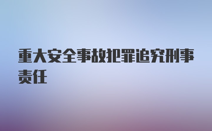 重大安全事故犯罪追究刑事责任