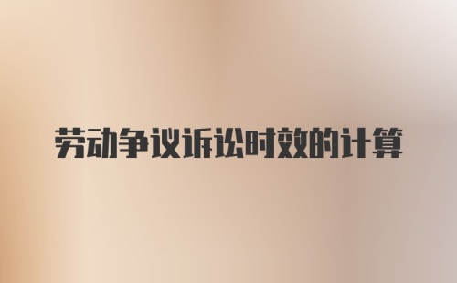 劳动争议诉讼时效的计算