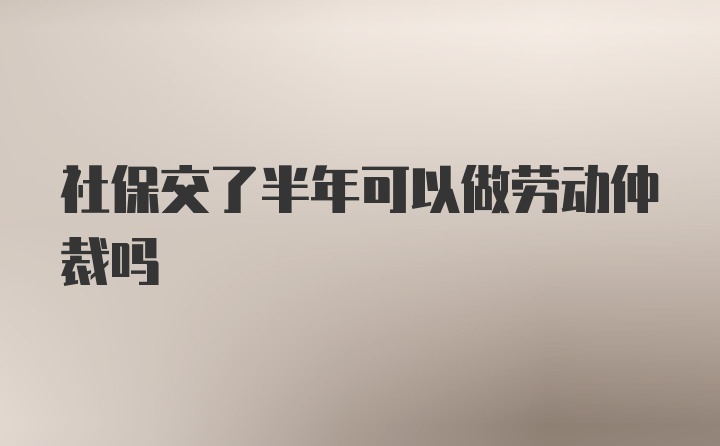 社保交了半年可以做劳动仲裁吗