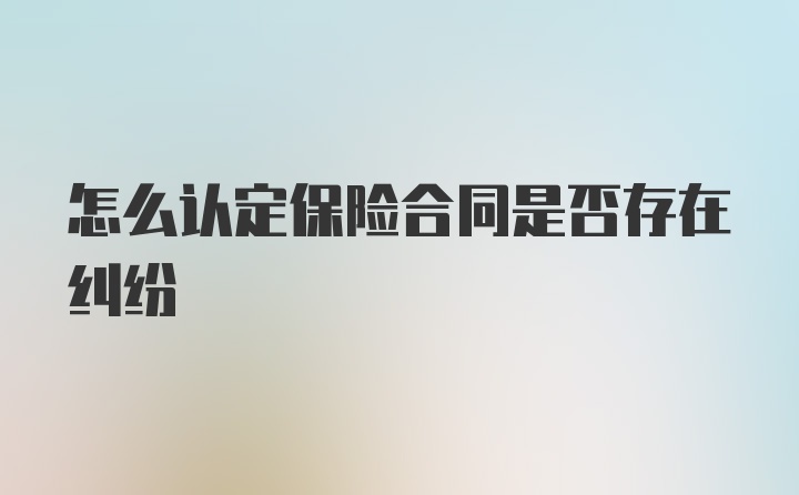 怎么认定保险合同是否存在纠纷