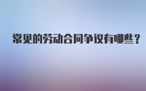 常见的劳动合同争议有哪些？