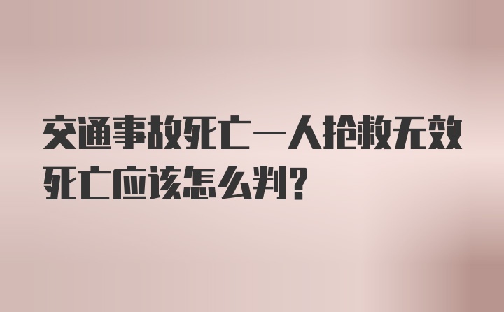 交通事故死亡一人抢救无效死亡应该怎么判?