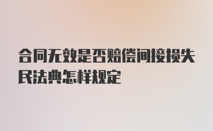 合同无效是否赔偿间接损失民法典怎样规定