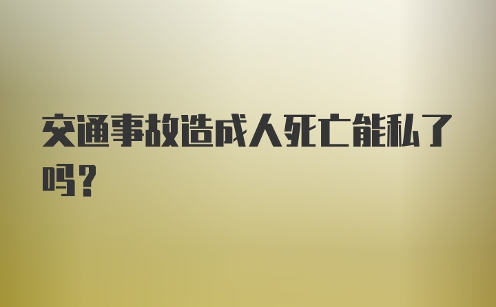 交通事故造成人死亡能私了吗？