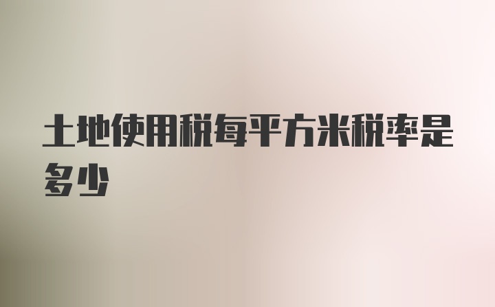 土地使用税每平方米税率是多少