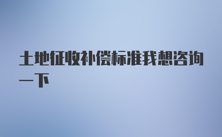 土地征收补偿标准我想咨询一下