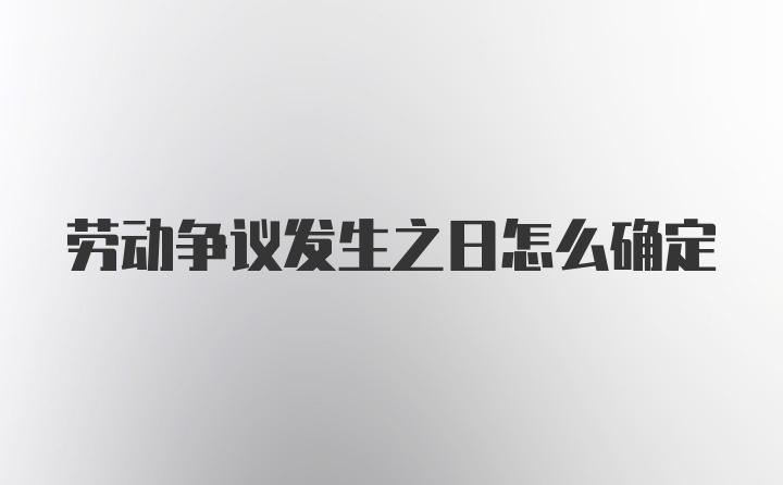 劳动争议发生之日怎么确定