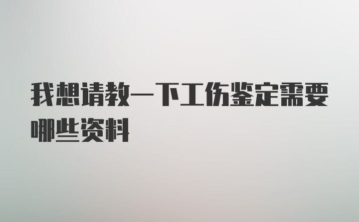 我想请教一下工伤鉴定需要哪些资料