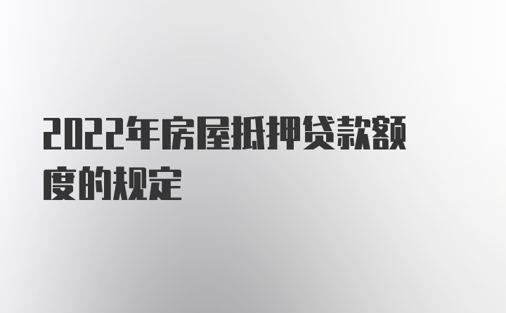 2022年房屋抵押贷款额度的规定