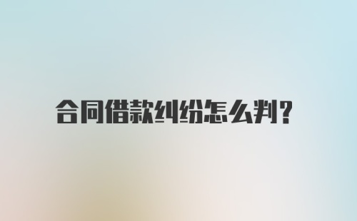 合同借款纠纷怎么判？