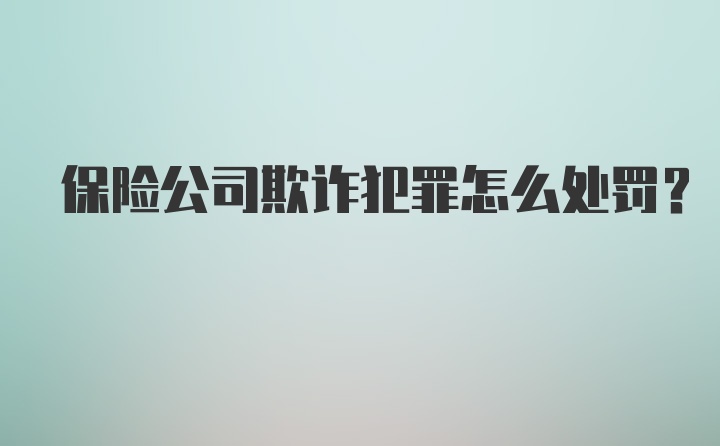 保险公司欺诈犯罪怎么处罚？