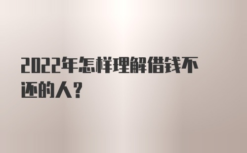 2022年怎样理解借钱不还的人？