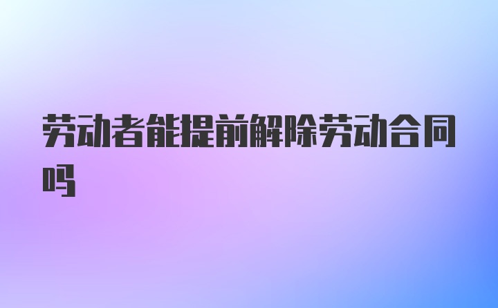 劳动者能提前解除劳动合同吗