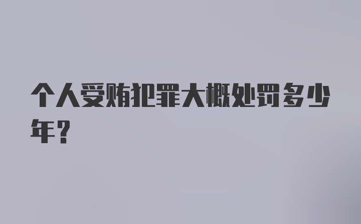 个人受贿犯罪大概处罚多少年？