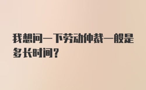 我想问一下劳动仲裁一般是多长时间？