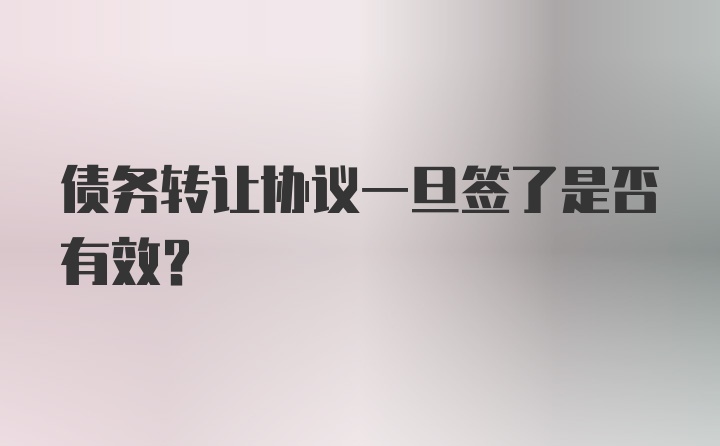 债务转让协议一旦签了是否有效?