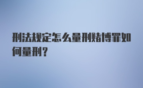 刑法规定怎么量刑赌博罪如何量刑？