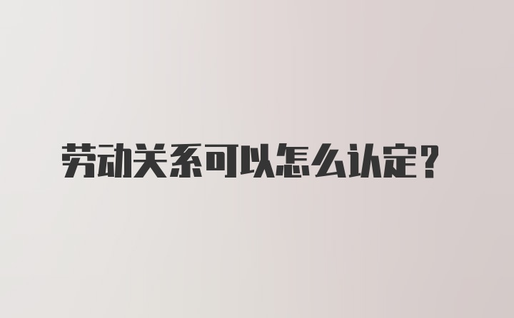 劳动关系可以怎么认定?