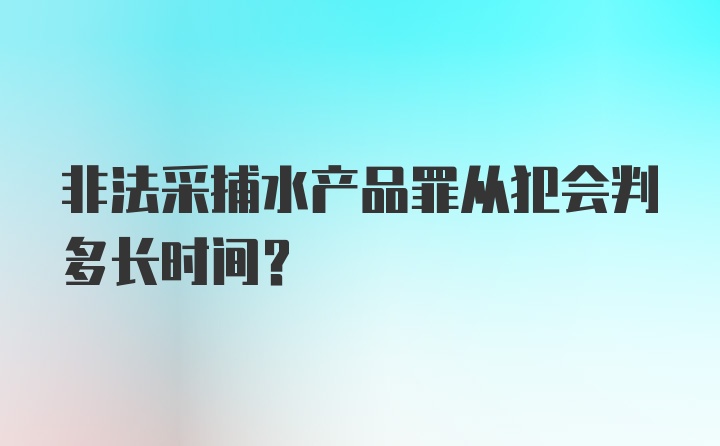 非法采捕水产品罪从犯会判多长时间？