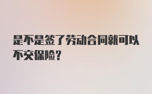 是不是签了劳动合同就可以不交保险?