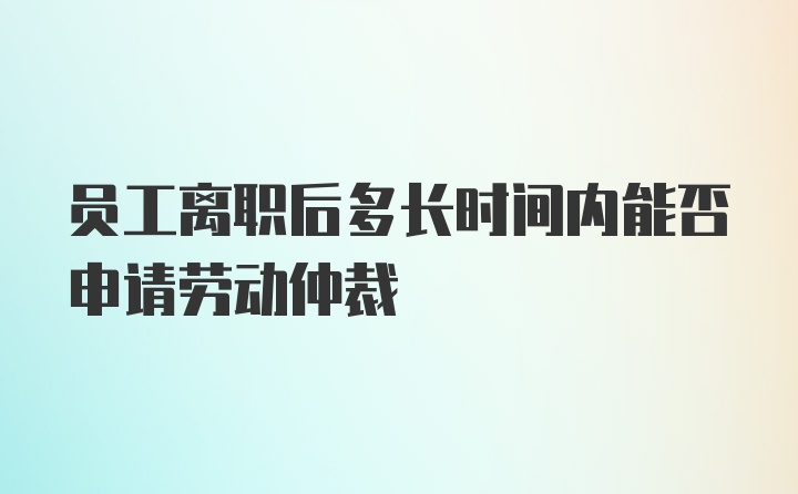 员工离职后多长时间内能否申请劳动仲裁