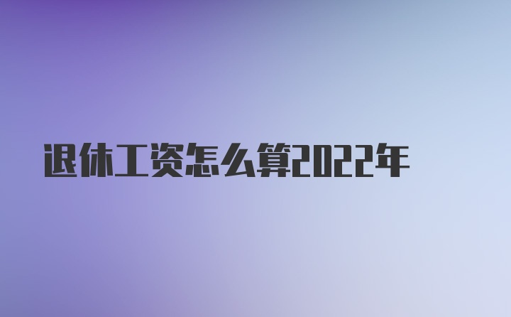 退休工资怎么算2022年