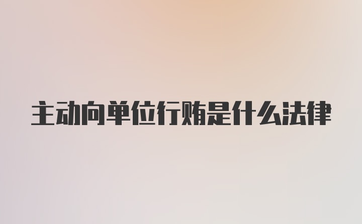 主动向单位行贿是什么法律