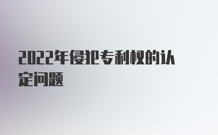 2022年侵犯专利权的认定问题