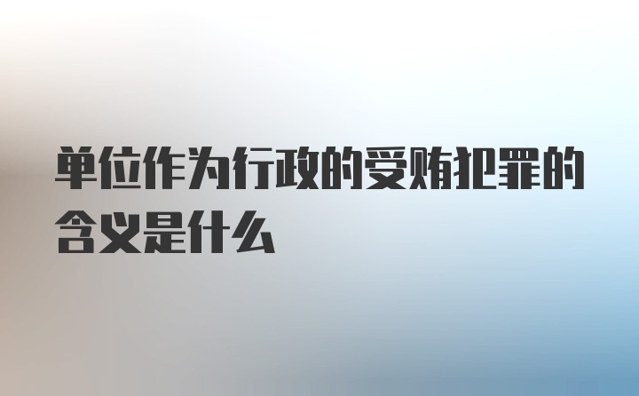 单位作为行政的受贿犯罪的含义是什么