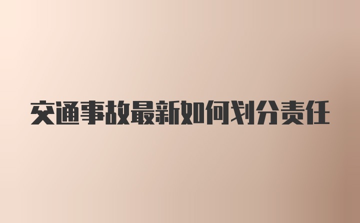 交通事故最新如何划分责任