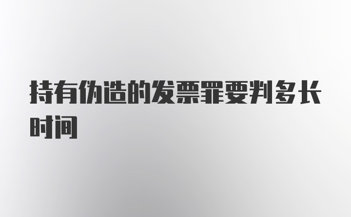 持有伪造的发票罪要判多长时间