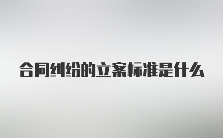 合同纠纷的立案标准是什么