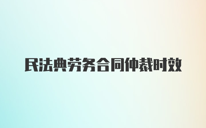 民法典劳务合同仲裁时效