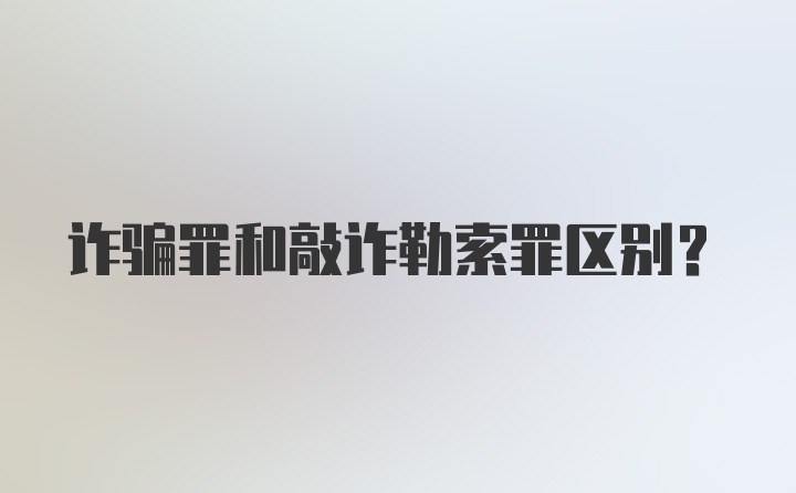 诈骗罪和敲诈勒索罪区别？