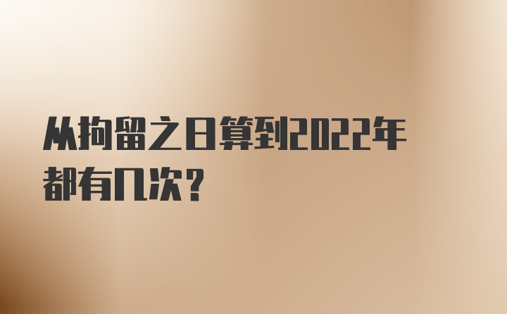 从拘留之日算到2022年都有几次?