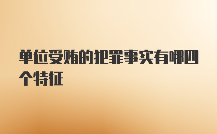 单位受贿的犯罪事实有哪四个特征