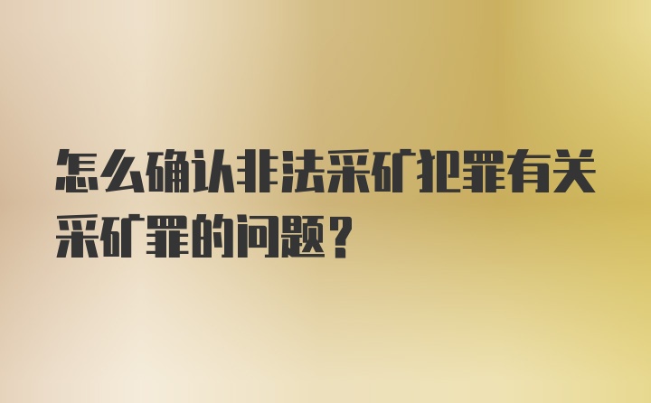 怎么确认非法采矿犯罪有关采矿罪的问题?