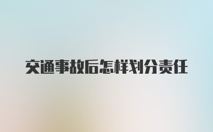 交通事故后怎样划分责任