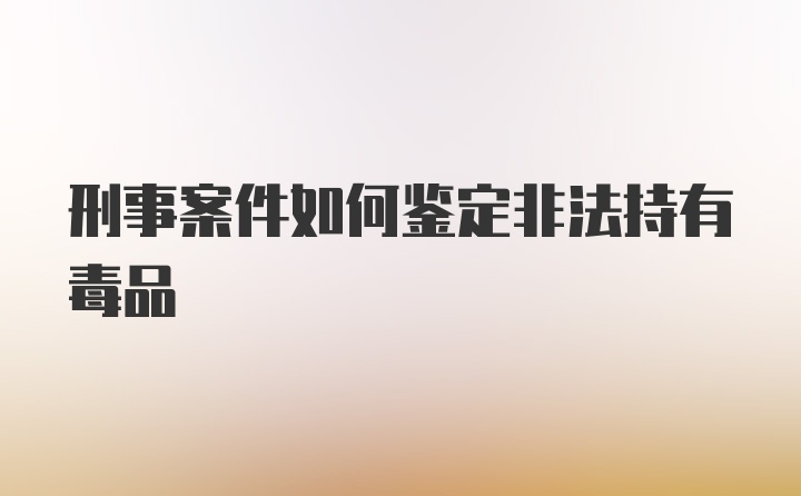 刑事案件如何鉴定非法持有毒品