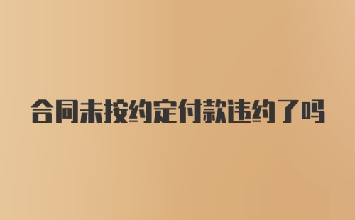 合同未按约定付款违约了吗