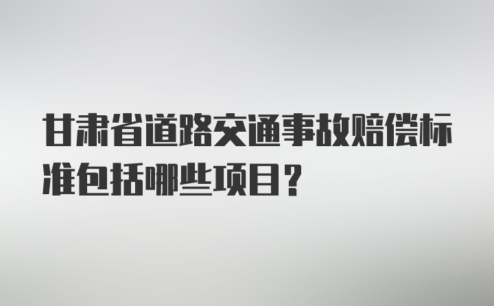 甘肃省道路交通事故赔偿标准包括哪些项目?