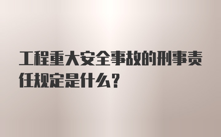 工程重大安全事故的刑事责任规定是什么？