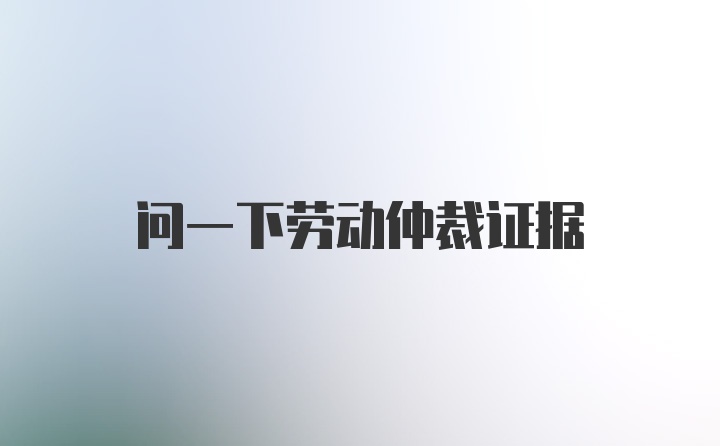 问一下劳动仲裁证据