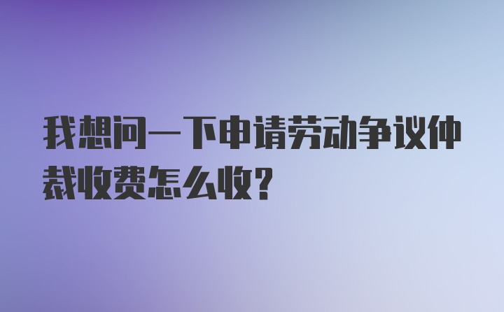 我想问一下申请劳动争议仲裁收费怎么收？