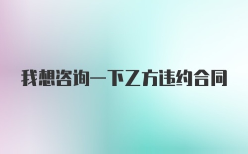 我想咨询一下乙方违约合同