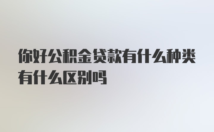 你好公积金贷款有什么种类有什么区别吗