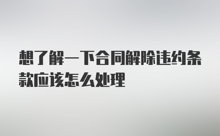 想了解一下合同解除违约条款应该怎么处理