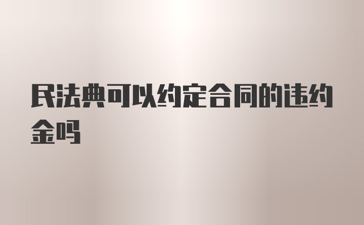 民法典可以约定合同的违约金吗