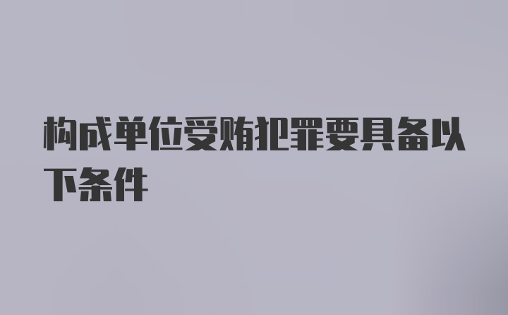 构成单位受贿犯罪要具备以下条件