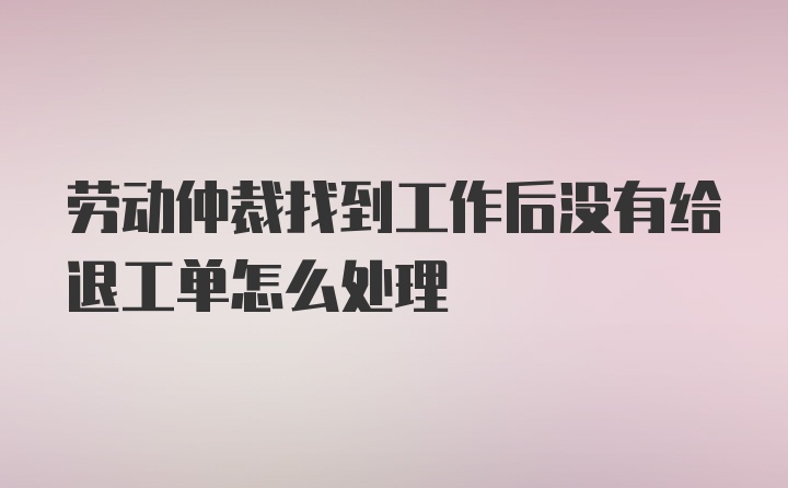 劳动仲裁找到工作后没有给退工单怎么处理